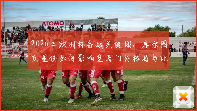 2026年欧洲杯备战关键期，库尔图瓦重伤如何影响皇马门将格局与比利时国家队前景