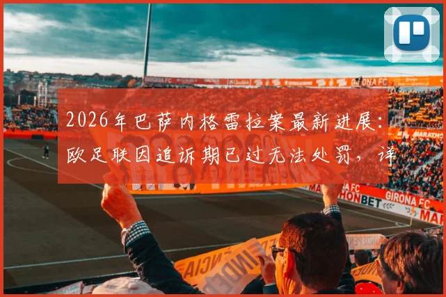 2026年巴萨内格雷拉案最新进展：欧足联因追诉期已过无法处罚，详解法律条文与对俱乐部欧战资格影响
