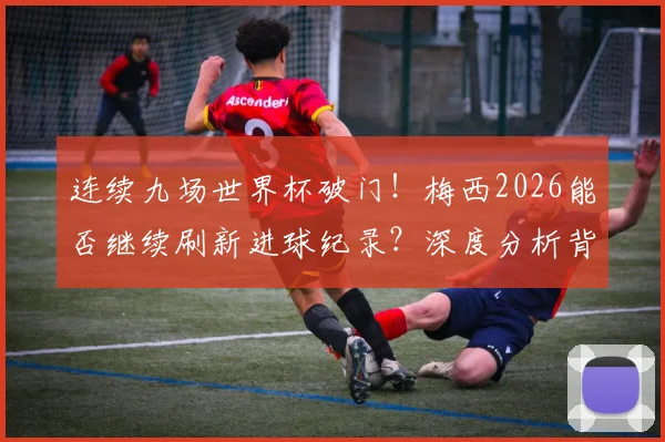 连续九场世界杯破门！梅西2026能否继续刷新进球纪录？深度分析背后的数据和可能性