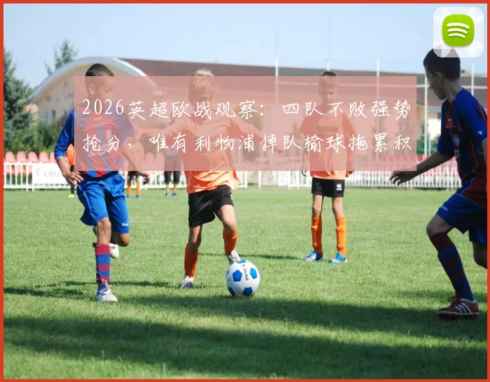 2026英超欧战观察：四队不败强势抢分，唯有利物浦掉队输球拖累积分榜