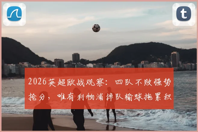 2026英超欧战观察：四队不败强势抢分，唯有利物浦掉队输球拖累积分榜