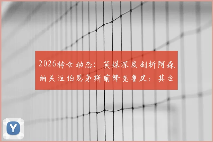 2026转会动态：英媒深度剖析阿森纳关注伯恩茅斯前锋克鲁皮，其合同中无解约条款引热议
