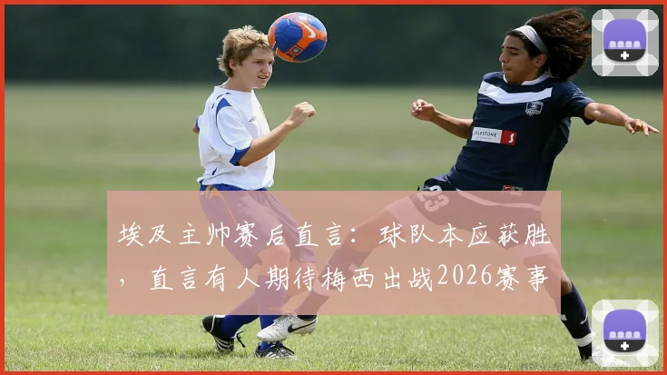 埃及主帅赛后直言：球队本应获胜，直言有人期待梅西出战2026赛事引热议