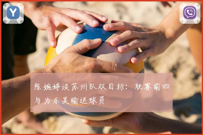 陈婉婷谈苏州队双目标：联赛前四与为东吴输送球员