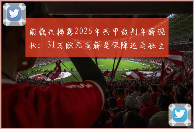 前裁判揭露2026年西甲裁判年薪现状：31万欧元高薪是保障还是独立性隐患？争议与真相解读