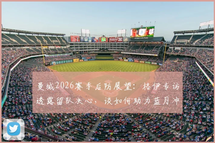 曼城2026赛季后防展望：格伊专访透露留队决心，谈如何助力蓝月冲击更多冠军荣誉