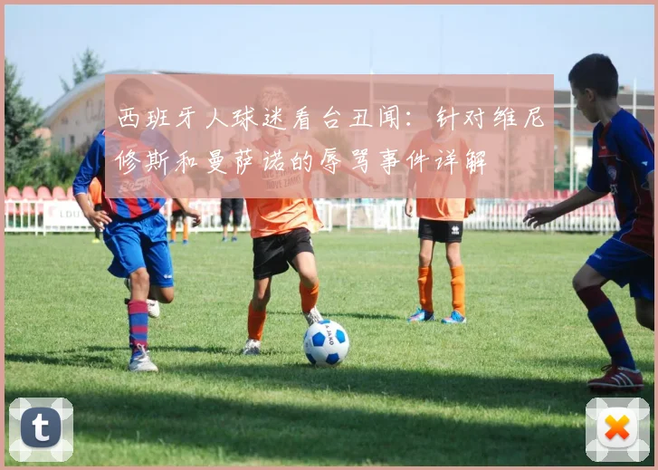 西班牙人球迷看台丑闻：针对维尼修斯和曼萨诺的辱骂事件详解