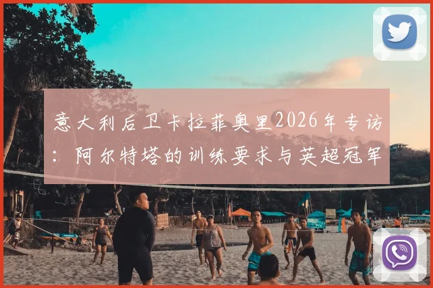 意大利后卫卡拉菲奥里2026年专访：阿尔特塔的训练要求与英超冠军的漫长等待，过程令人难忘