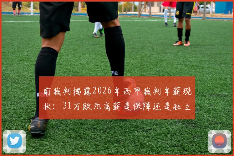 前裁判揭露2026年西甲裁判年薪现状：31万欧元高薪是保障还是独立性隐患？争议与真相解读