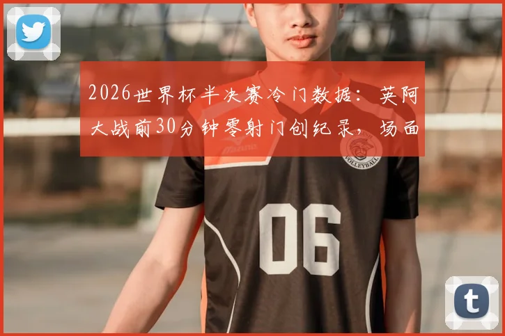 2026世界杯半决赛冷门数据：英阿大战前30分钟零射门创纪录，场面为何如此沉闷？深度分析两队战术