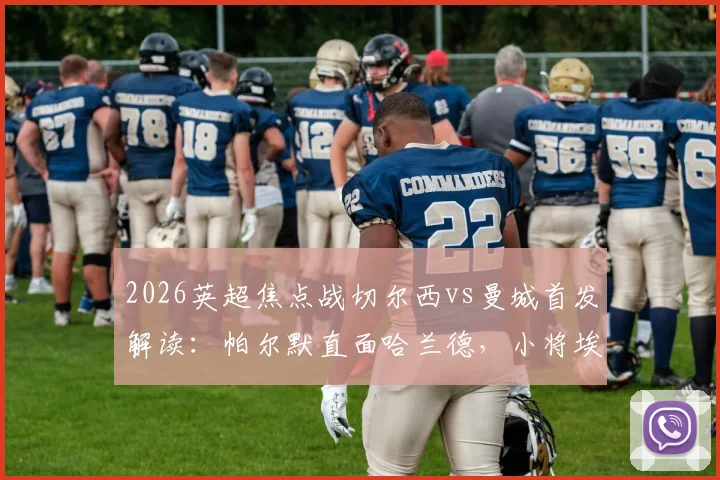 2026英超焦点战切尔西vs曼城首发解读:帕尔默直面哈兰德,小将埃斯特旺能否完成惊艳首秀?