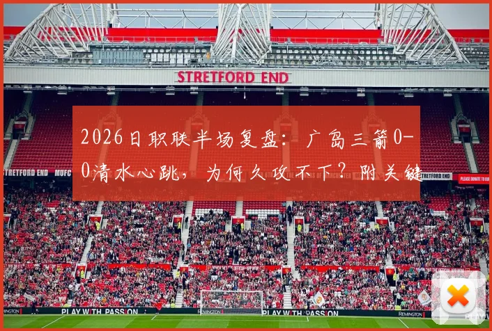 2026日职联半场复盘：广岛三箭0-0清水心跳，为何久攻不下？附关键数据与下半场看点