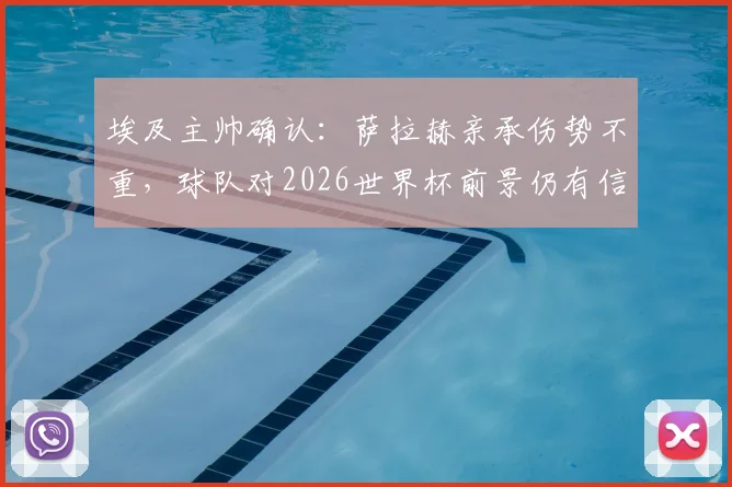 埃及主帅确认：萨拉赫亲承伤势不重，球队对2026世界杯前景仍有信心