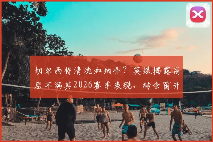 切尔西将清洗加纳乔？英媒揭露高层不满其2026赛季表现，转会窗开启或成定局